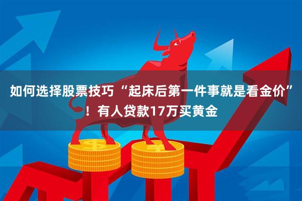 如何选择股票技巧 “起床后第一件事就是看金价”！有人贷款17万买黄金