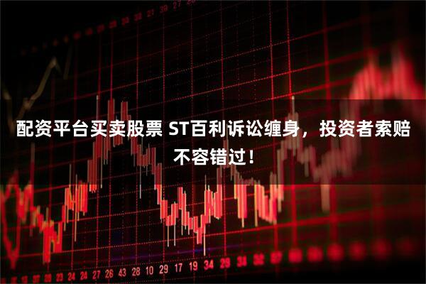 配资平台买卖股票 ST百利诉讼缠身，投资者索赔不容错过！