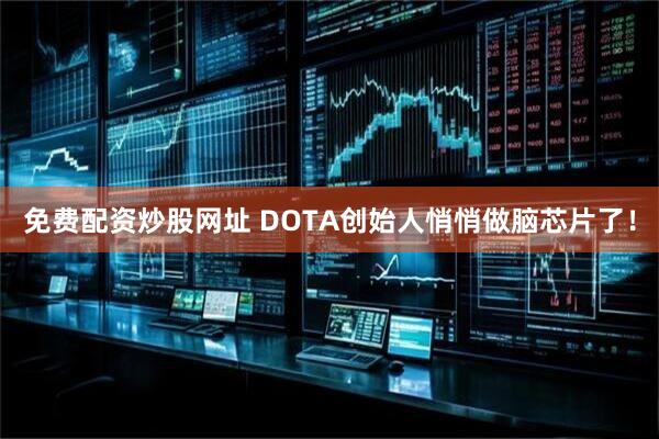 免费配资炒股网址 DOTA创始人悄悄做脑芯片了！