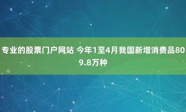 专业的股票门户网站 今年1至4月我国新增消费品809.8万种