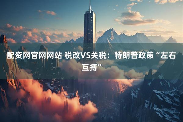配资网官网网站 税改VS关税：特朗普政策“左右互搏”