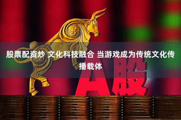 股票配资炒 文化科技融合 当游戏成为传统文化传播载体