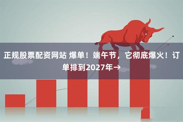 正规股票配资网站 爆单！端午节，它彻底爆火！订单排到2027年→