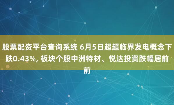 股票配资平台查询系统 6月5日超超临界发电概念下跌0.43%, 板块个股中洲特材、悦达投资跌幅居前