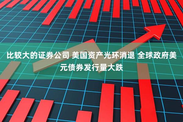 比较大的证券公司 美国资产光环消退 全球政府美元债券发行量大跌