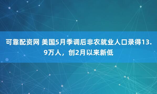 可靠配资网 美国5月季调后非农就业人口录得13.9万人，创2月以来新低