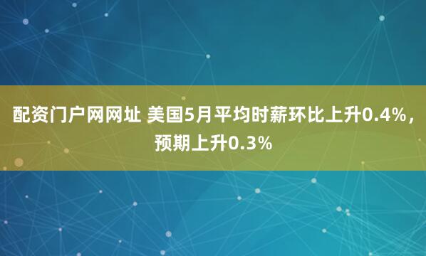 配资门户网网址 美国5月平均时薪环比上升0.4%，预期上升0.3%