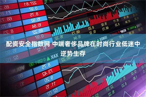 配资安全指数网 中端奢侈品牌在时尚行业低迷中逆势生存