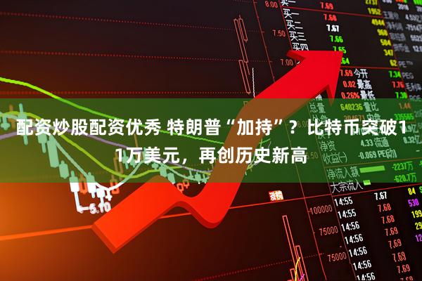 配资炒股配资优秀 特朗普“加持”？比特币突破11万美元，再创历史新高