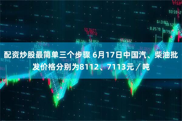 配资炒股最简单三个步骤 6月17日中国汽、柴油批发价格分别为8112、7113元／吨