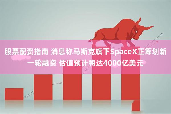 股票配资指南 消息称马斯克旗下SpaceX正筹划新一轮融资 估值预计将达4000亿美元