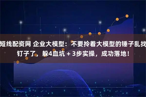 短线配资网 企业大模型：不要拎着大模型的锤子乱找钉子了，躲4血坑 + 3步实操，成功落地！