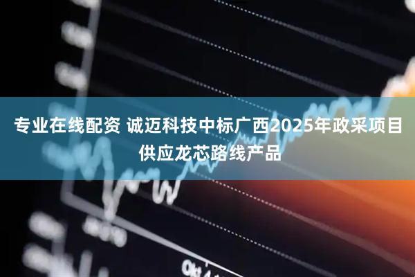 专业在线配资 诚迈科技中标广西2025年政采项目 供应龙芯路线产品