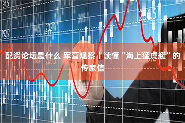 配资论坛是什么 军营观察丨读懂“海上猛虎艇”的传家信