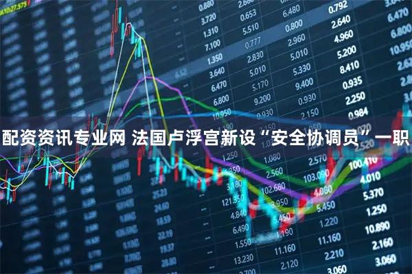 配资资讯专业网 法国卢浮宫新设“安全协调员”一职