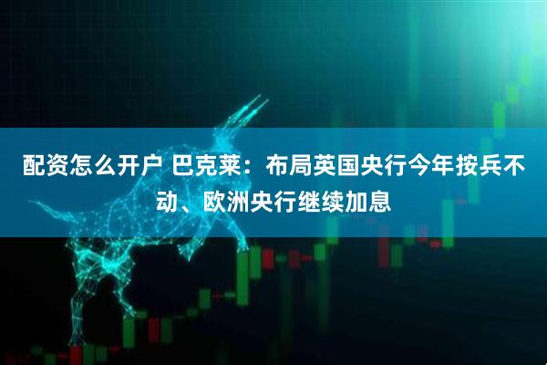 配资怎么开户 巴克莱：布局英国央行今年按兵不动、欧洲央行继续加息