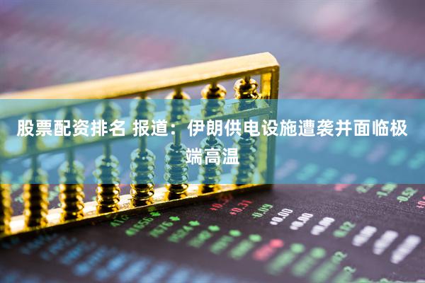 股票配资排名 报道：伊朗供电设施遭袭并面临极端高温