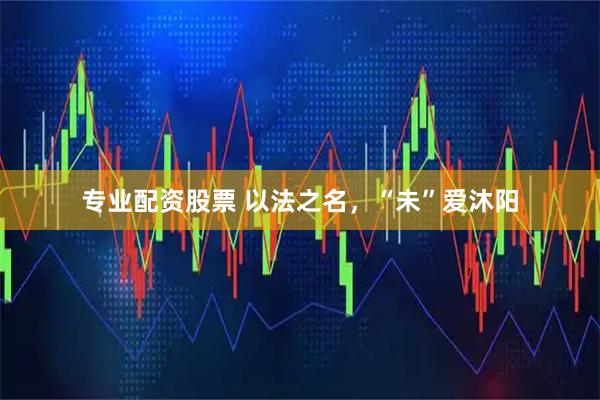 专业配资股票 以法之名，“未”爱沐阳